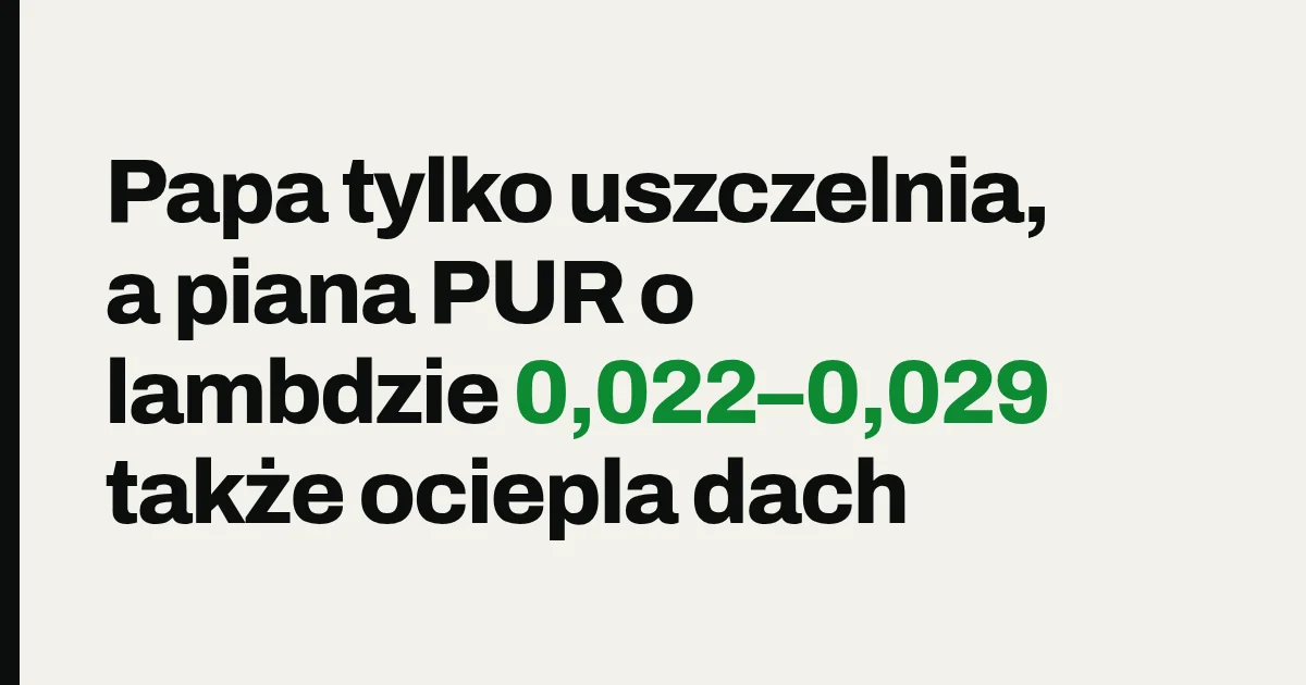 Papa tylko uszczelnia, a piana PUR o lambdzie 0,022–0,029 także ociepla dach