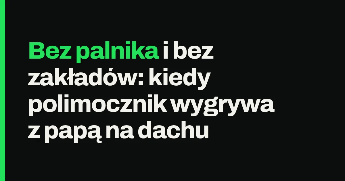 Bez palnika i bez zakładów: kiedy polimocznik wygrywa z papą na dachu