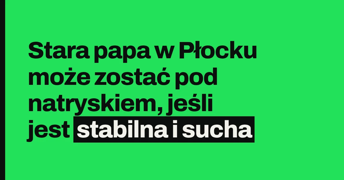 Stara papa w Płocku może zostać pod natryskiem, jeśli jest stabilna i sucha
