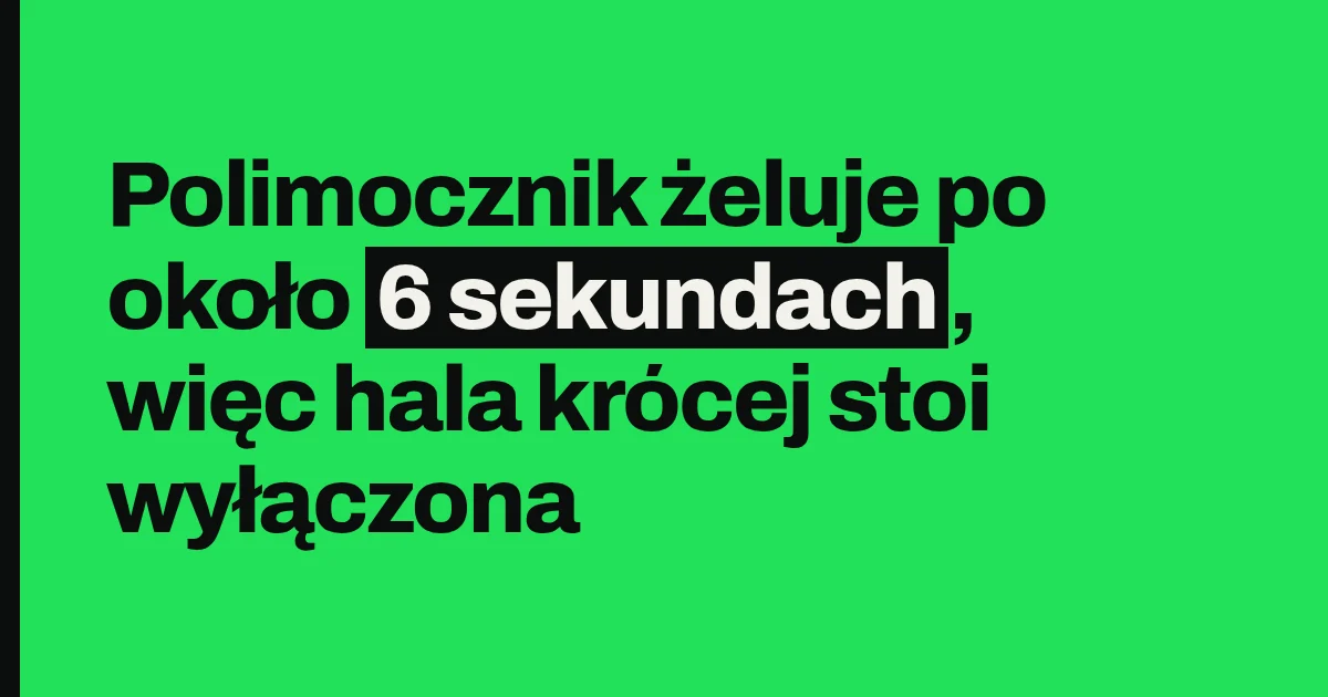 Polimocznik żeluje po około 6 sekundach, więc hala krócej stoi wyłączona