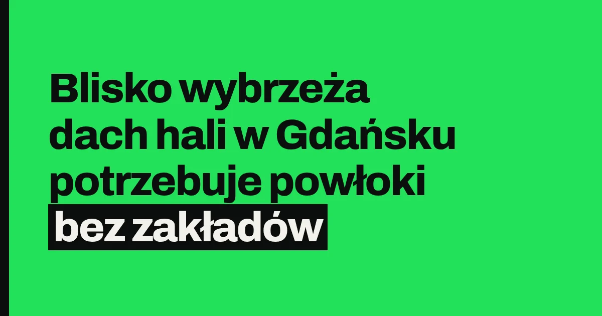 Blisko wybrzeża dach hali w Gdańsku potrzebuje powłoki bez zakładów