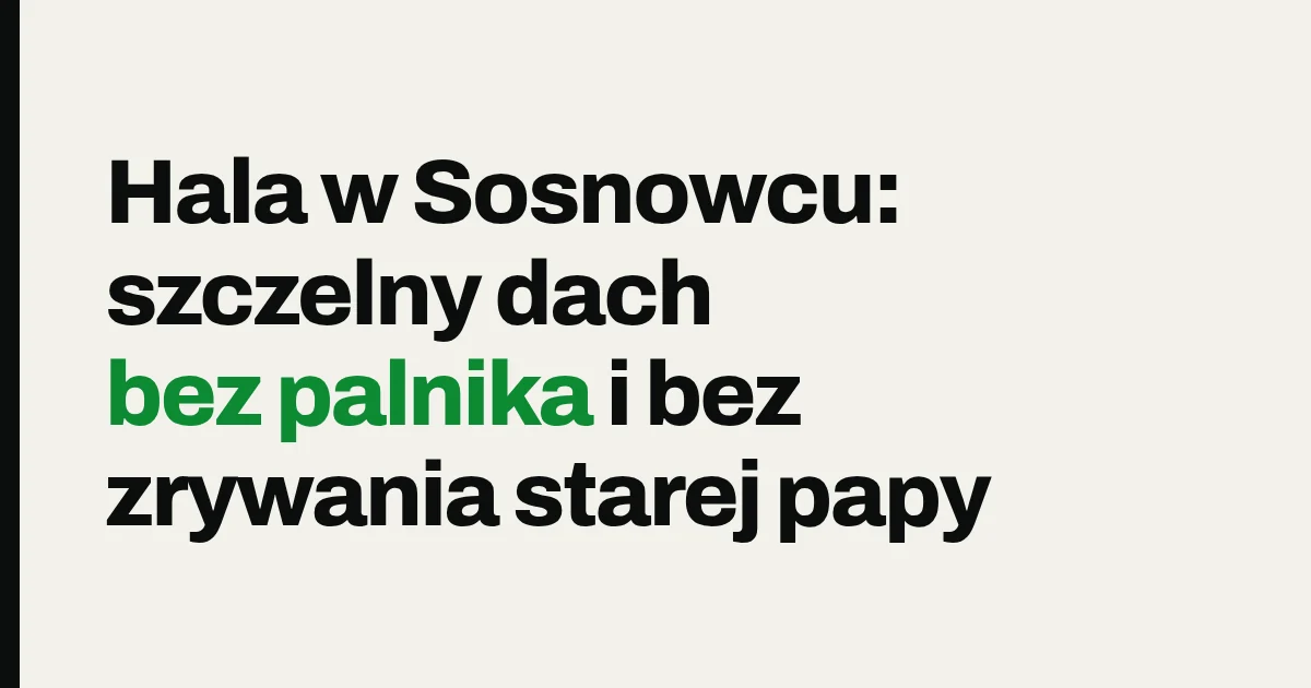 Hala w Sosnowcu: szczelny dach bez palnika i bez zrywania starej papy