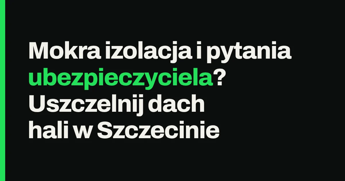 Mokra izolacja i pytania ubezpieczyciela? Uszczelnij dach hali w Szczecinie