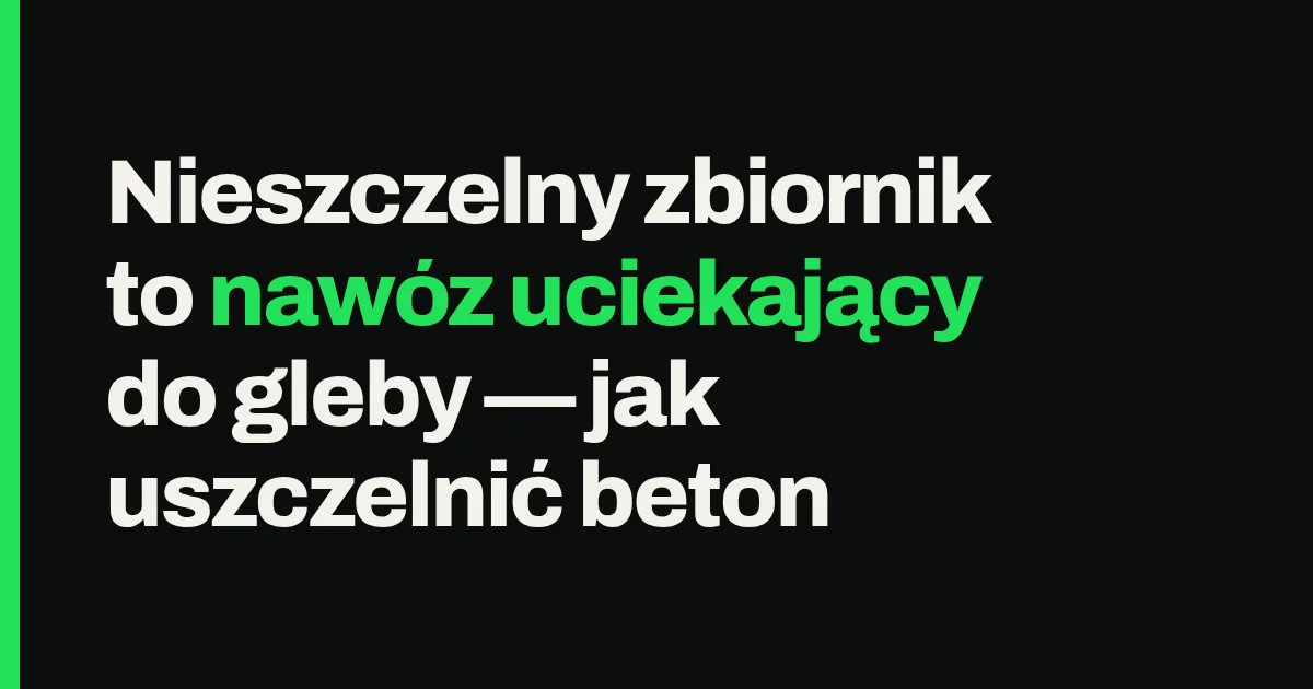 Nieszczelny zbiornik to nawóz uciekający do gleby — jak uszczelnić beton